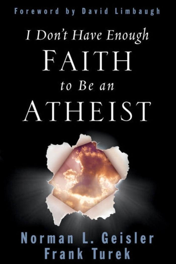 I Don't Have Enough Faith to Be an Atheist by Norman L. Geisler and Frank Turek