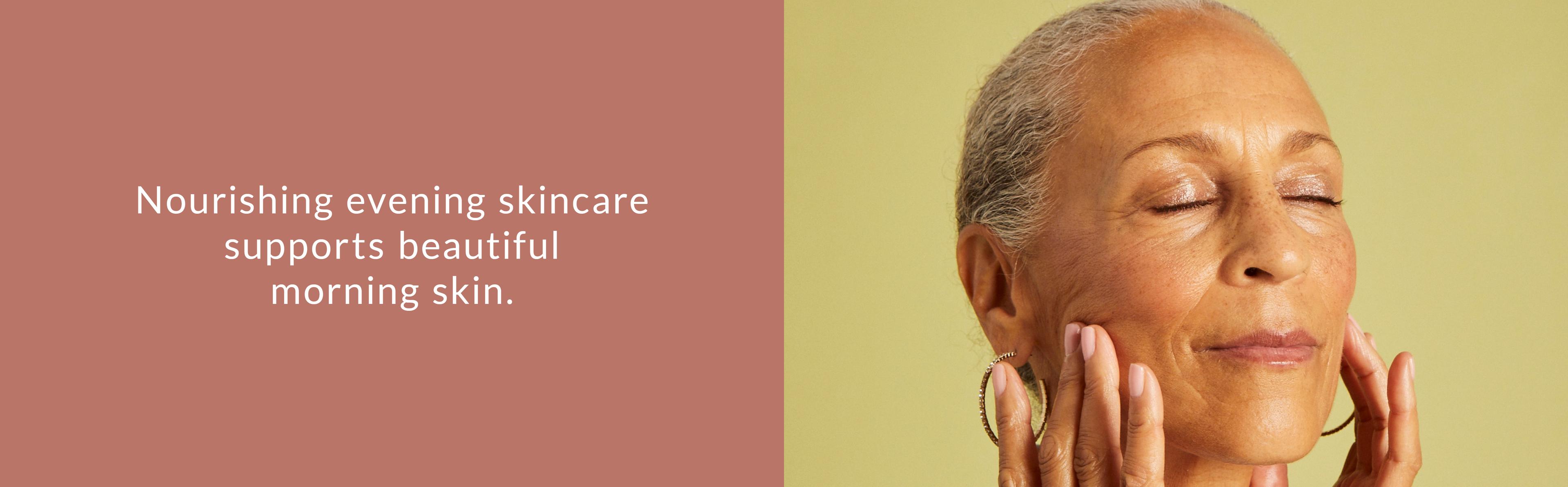 Nourishing evening skincare supports beautiful morning skin.