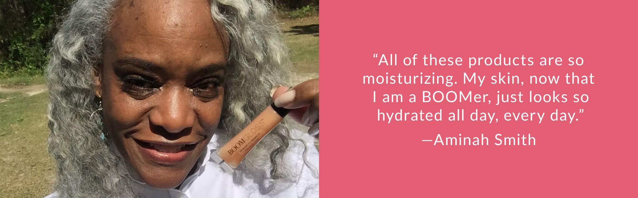 "All of these products are so moisturizing. My skin, now that I am a BOOMer, just looks so hydrated all day, every day."