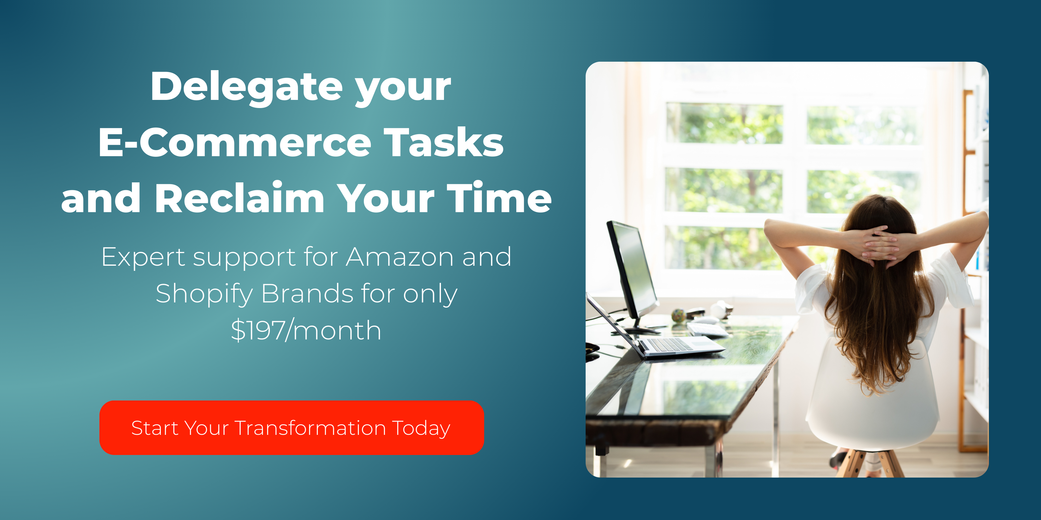 Delegate your E-commerce Tasks and Reclaim Your Time. Expert support for Amazon and Shopify Brands for only $197/month. Start Your Transformation Today.