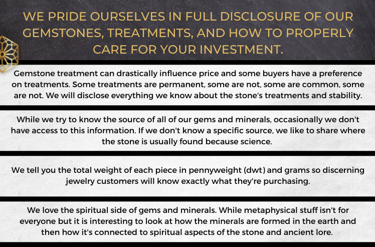 We pride ourselves on disclosing everything we know about the gems and minerals so you can buy in confidence and education about your new favorite piece of jewelry