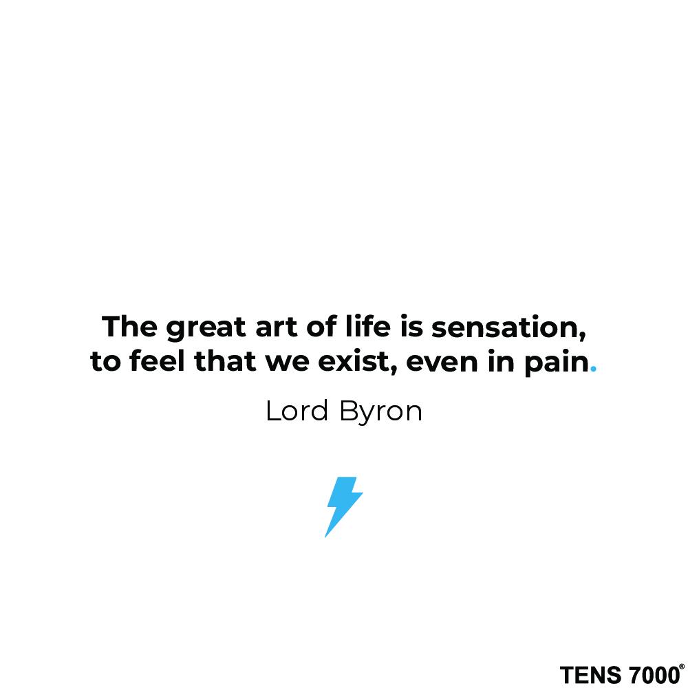 The great art of life is sensation, to feel that we exist, even in pain. Lord Byron