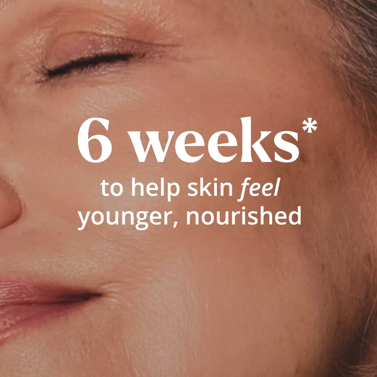 6 weeks* to help skin feel younger, nourished