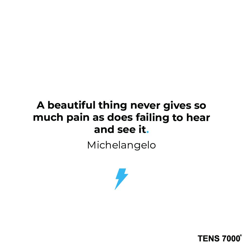 A beautiful thing never gives so much pain as does failing to hear and see it. Michelangelo