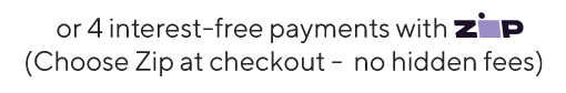 or 4 interest-free payments with zip (Choose Zip at checkout - no hidden fees)