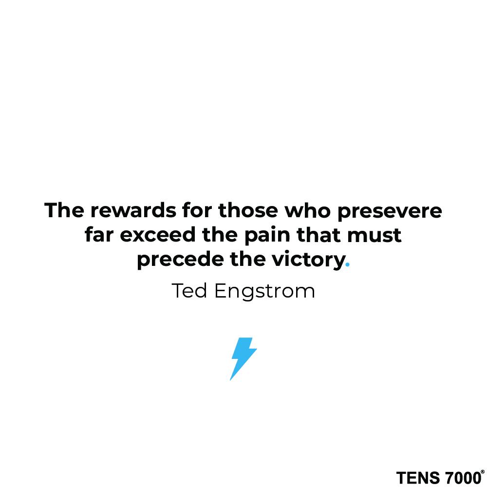 The rewards for those who persevere far exceed the pain that must precede the victory. Ted Engstrom