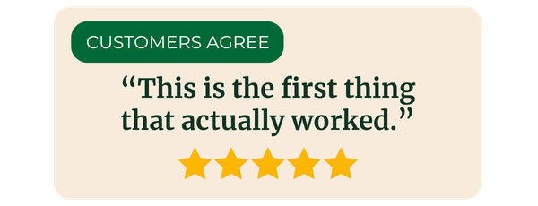 Customers agree: "This is the first thing that actually worked."