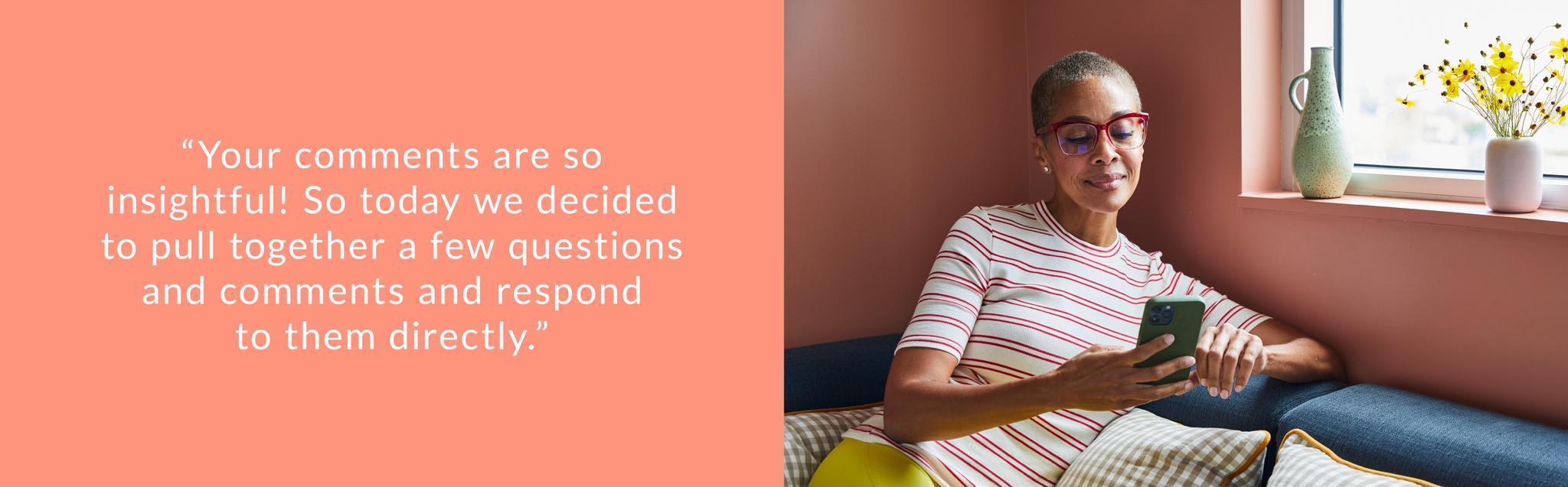 "Your comments are so insightful! So today we decided to pull together a few questions and comments and respond to them directly."