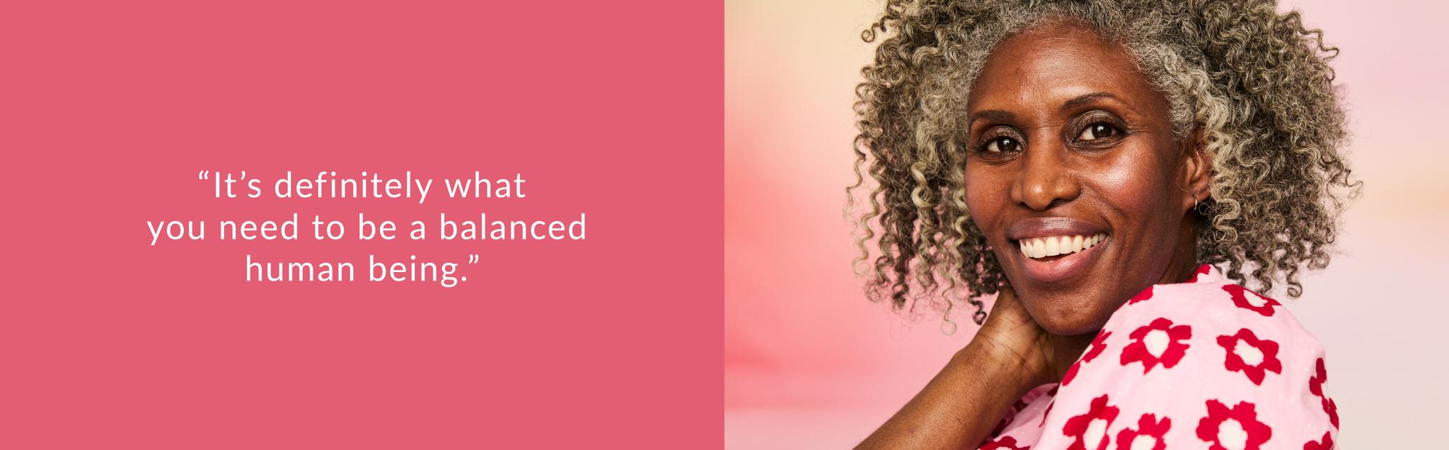 “It’s definitely what you need to be a balanced human being.”