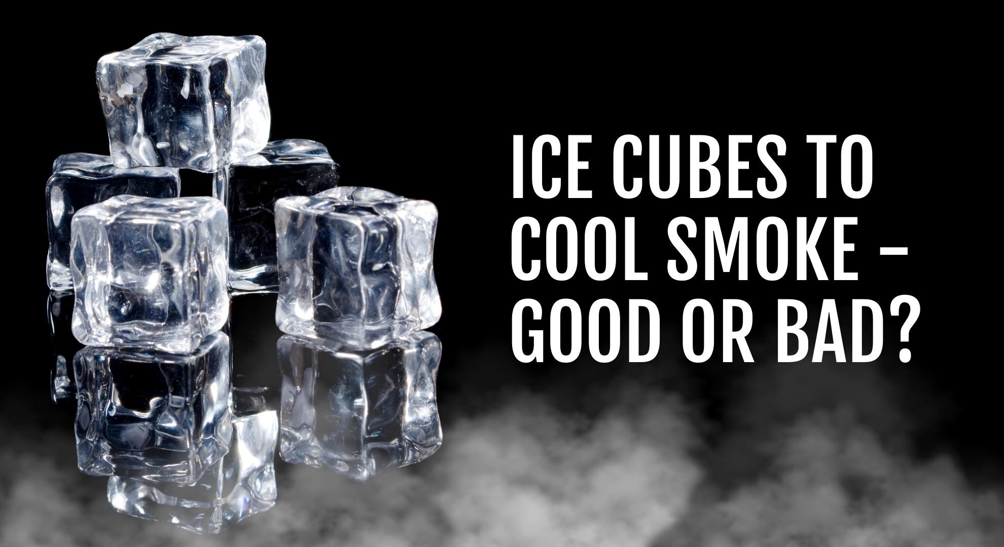 Ice Cubes To Cool Smoke - Good or Bad?