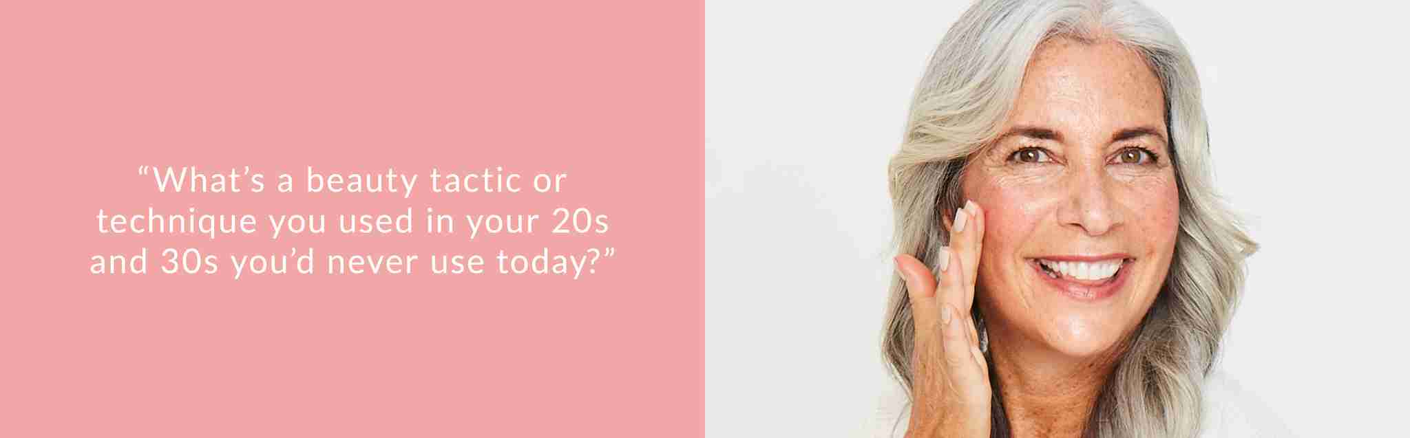 beauty tactics and techniques that were used in your 20s and 30s that you'd never use today