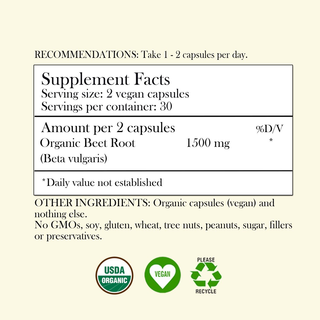 Supplement Facts for Beetroot. Recommendations: Take 1-2 capsules per day. Serving size: 2 vegan capsules, Servings per container: 30, amount per 2 capsules Organic Beet Root 1500 mg (Beta vulgaris) *Daily value not established. Other ingredients: Organic capsules (vegan) and nothing else. No GMO's, soy, gluten, wheat, tree nuts, peanuts, sugar, fillers or preservatives. There are three badges on the label. USDA Organic, Vegan and Please recycle