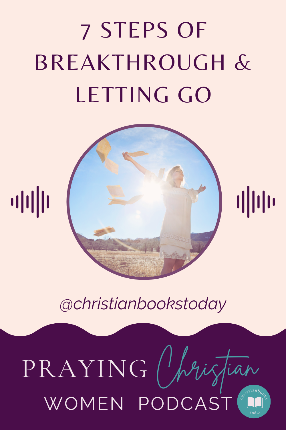 7 Steps of Breakthrough And Letting Go @christianbookstoday Praying Christian Women podcast picture of woman with arms spread out and sun shining behind her