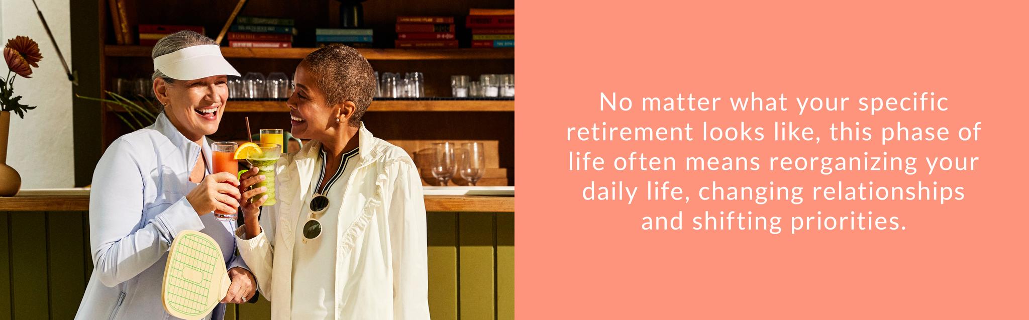 No matter what your specific retirement looks like, this phase of life often means reorganizing your daily life, changing relationships and shifting priorities.