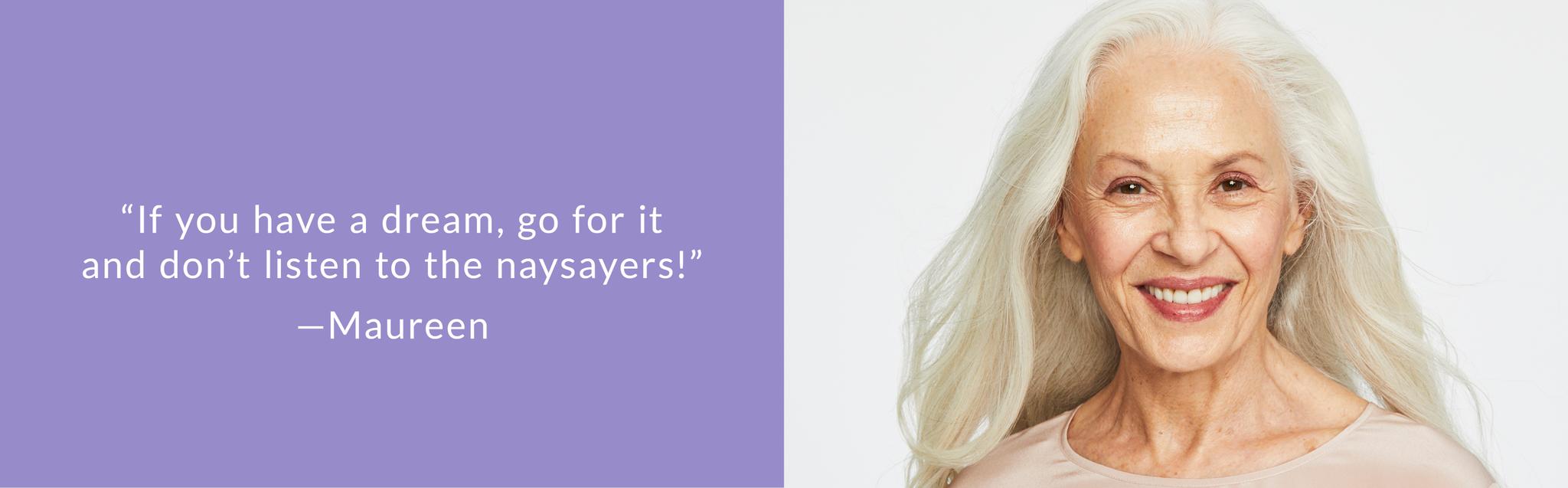 If you have a dream, for for it and don't listen to the naysayers