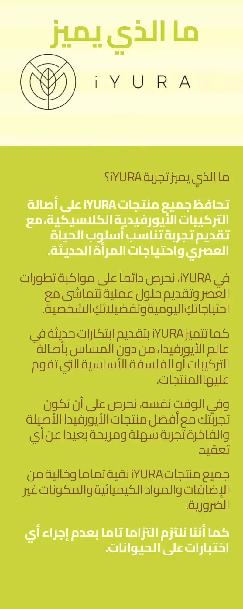 منتجات iYURA تجمع بين أصالة التركيبات الأيورفيدية الكلاسيكية وتجربة عملية تناسب احتياجات المرأة العصرية، وهي نقية تماماً وخالية من الإضافات الكيميائية ولم تُختبر على الحيوانات