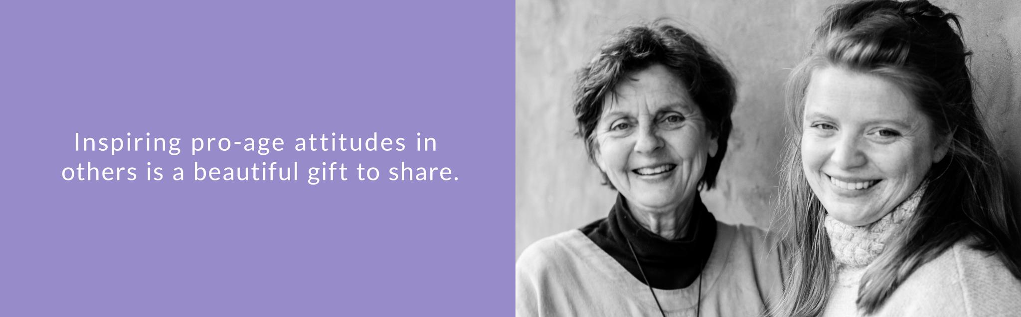Inspiring pro-age attitudes in others is a beautiful gift to share.