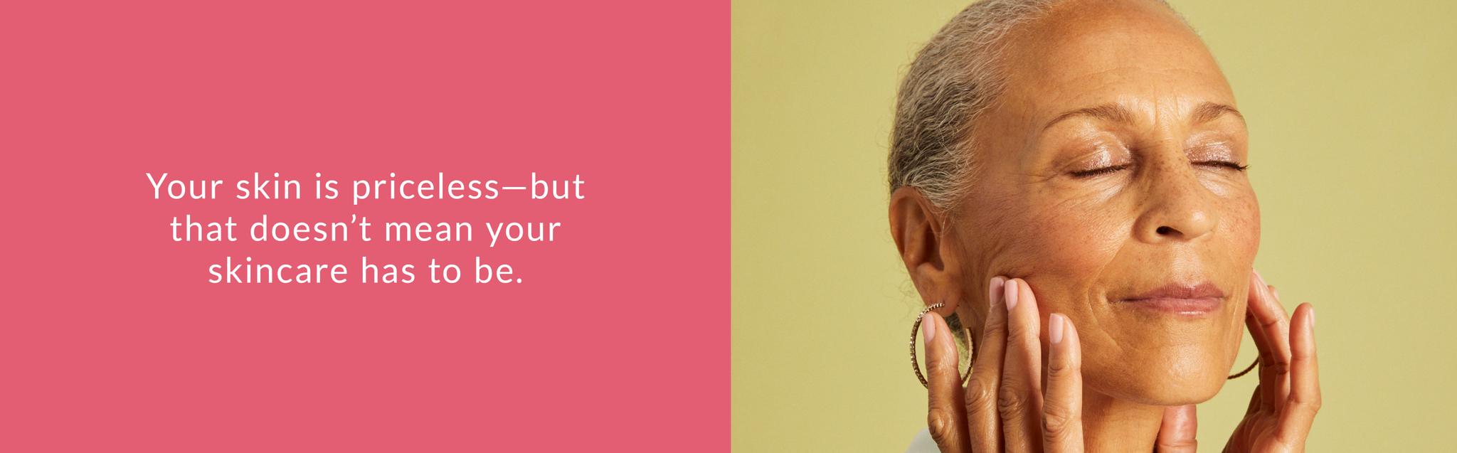 Your skin is priceless— but that doesn't mean your skincare has to be.
