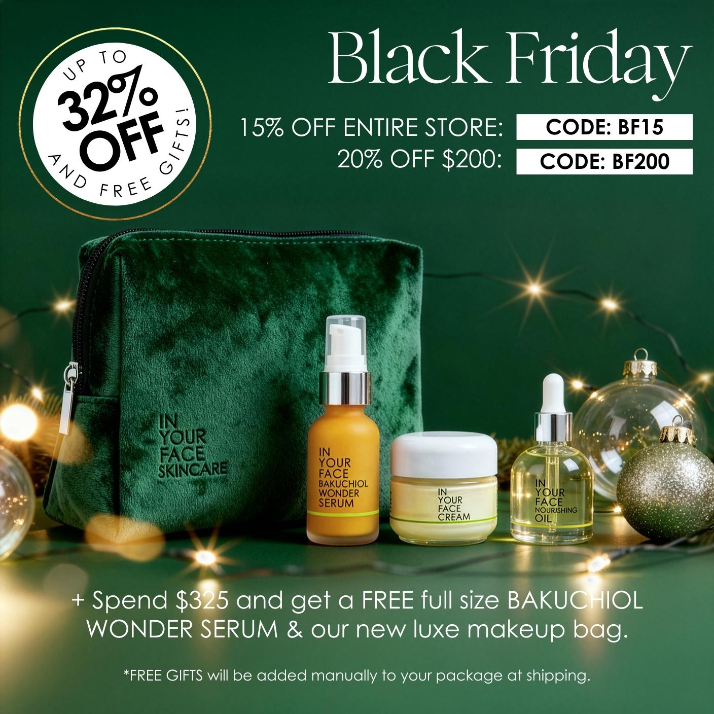 up to 32% OFF, 15% off code BF15, 20% off $200 code BF200 + spend $325 and get free full size BAKUCHIOL WONDER SERUM and our brand new luxe gift bag