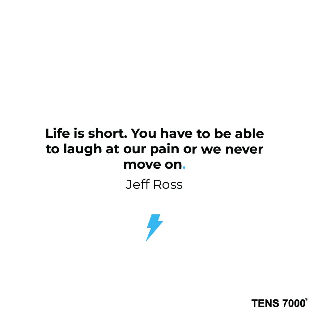 Life is short. You have to be able to laugh at our pain or we never move on. Jeff Ross