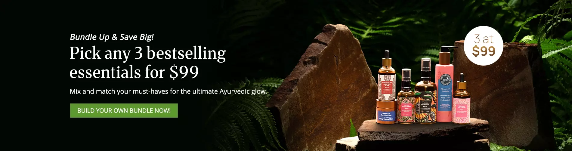 Bundle up and save big | Pick any 3 bestselling essentials for $99 | Mix and match your must-haves for the ultimate Ayurvedic glow. Build your bundle now! Desktop