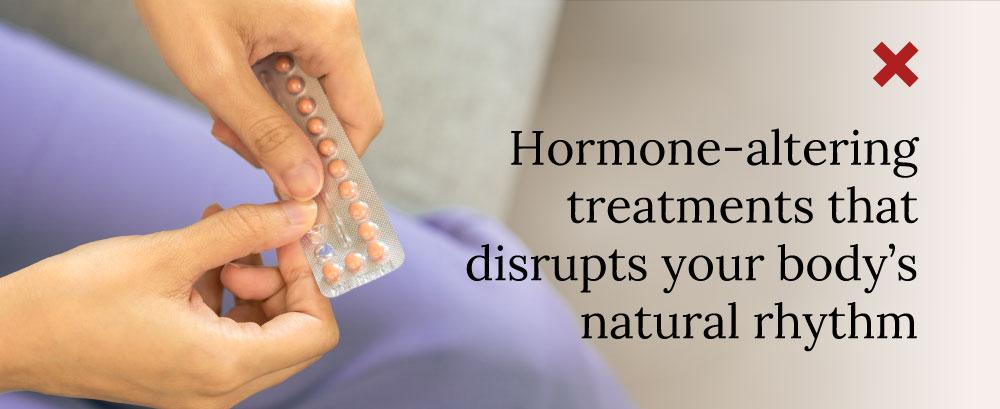 Hormone-altering treatments that disrupts your body's natural rhythm