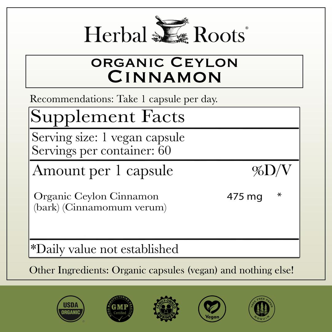 Organic Ceylon Cinnamon supplements fact panel. Recommendations: Take 1 capsule per day. Serving size: 1 vegan capsule. Servings per container: 60. Amount per 1 capsule. 475 mg organic Ceylon cinnamon (bark) (cinnamomum verum) *Daily value not established. Other ingredients: Organic capsules (vegan) and nothing else! USDA organic, GMP certified, Family owned business, Vegan and Tree Free badges.