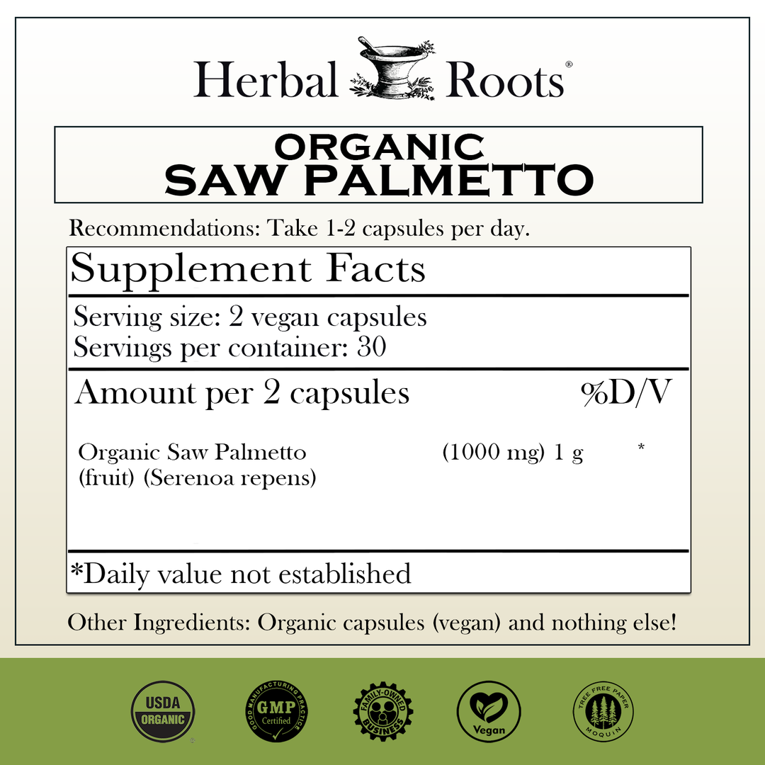 Herbal Roots Organic Saw Palmetto supplement facts label with serving size as 2 vegan capsules, 30 servings per container. Amount per 2 capsules is 1000 mg of organic saw palmetto. Other ingredients: Organic capsules (vegan) and nothing else! There are a USDA Organic, GMP certified, family owned business, vegan and tree free paper badges.