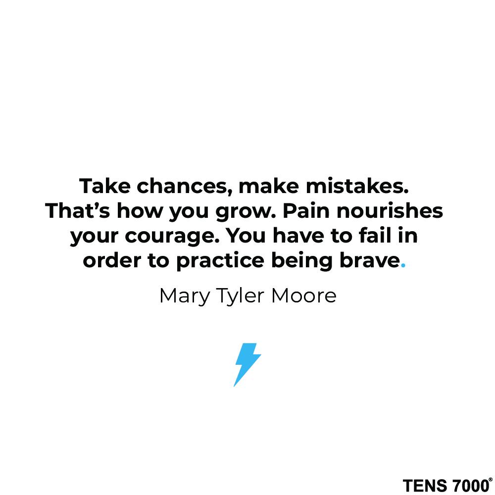 Take chances, make mistakes. That's how you grow. Pain nourishes your courage. You have to fail in order to practice being brave. Mary Tyler Moore