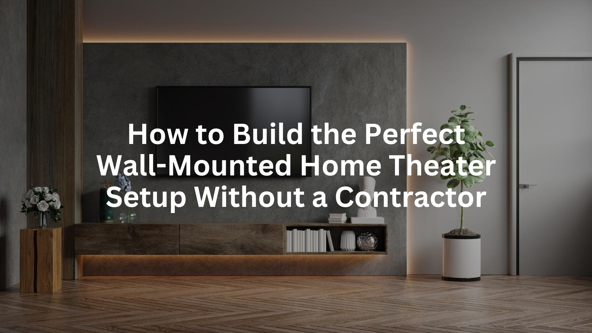 How to build the perfect wall-mounted Home Theater Setup Without a Contractor