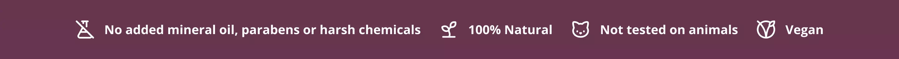 No added mineral oil, parabens or harsh chemicals | 100% natural | not tested on animals | vegan