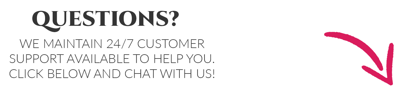 Questions? We Maintain 24/7 Customer Support available to help you. Click below and chat with us!