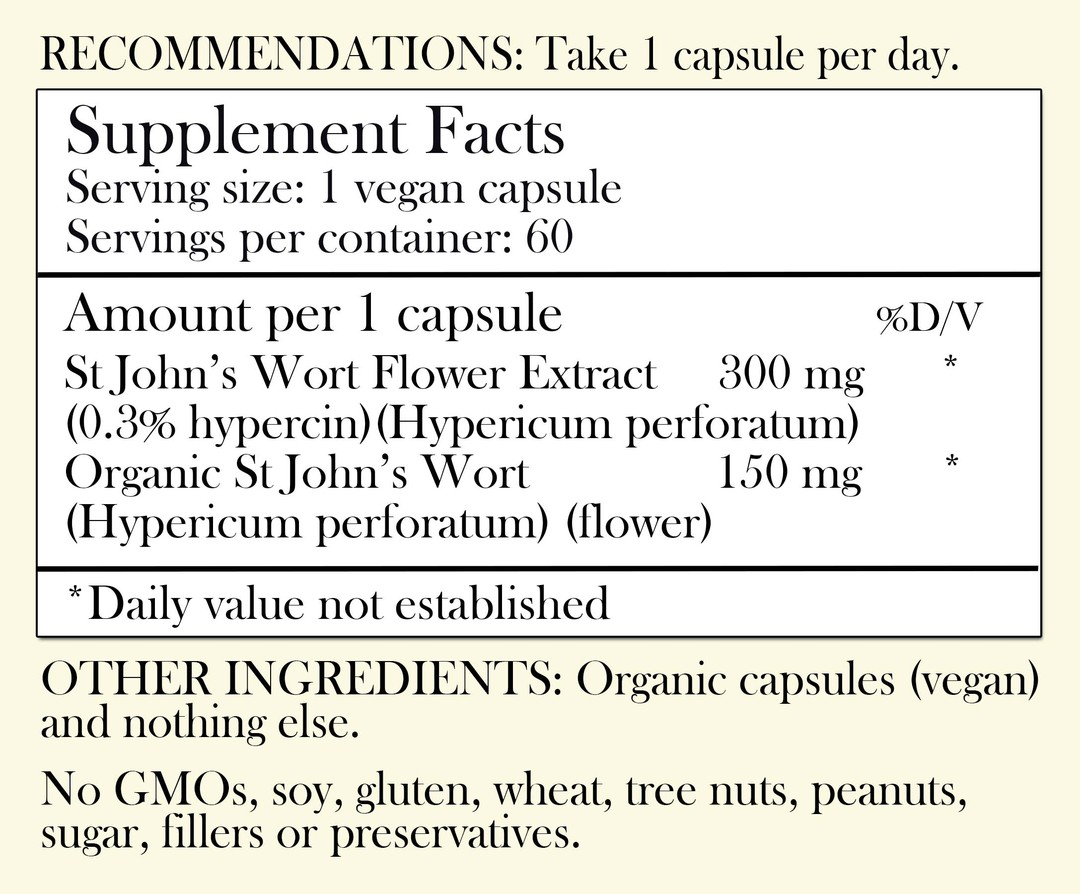 Recommendations: Take 1 capsule per day. Supplement Facts - Serving Size: 1 vegan capsule Servings per container: 30 Amount per 1 capsule: St John's Wort Flower Extract 300mg (0.3% hypercin) (Hypericum perforatum) Organic St John's Wort 150 mg (flower) *Daily value not established. Other Ingredients: Organic Capsules (Vegan) and nothing else. No GMOs, soy, gluten, wheat, tree nuts, peanuts, sugar, filler or preservatives.