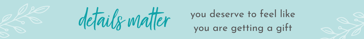 details matter - you deserve to feel like you are getting a gift
