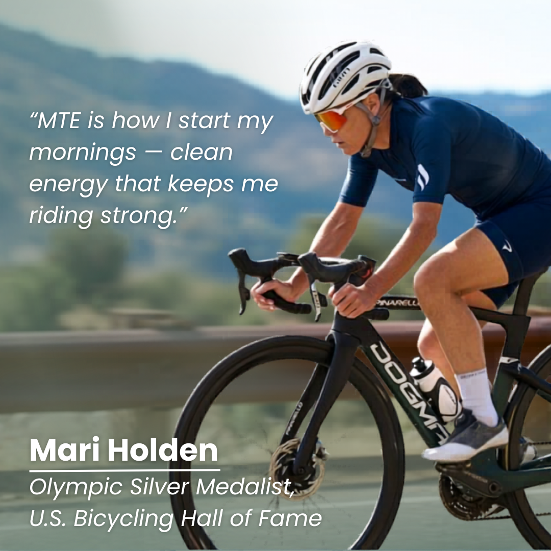Mari Holden - Olympic Silver Medalist. "MTE is how I start my mornings -- clean energy that keeps me riding strong."