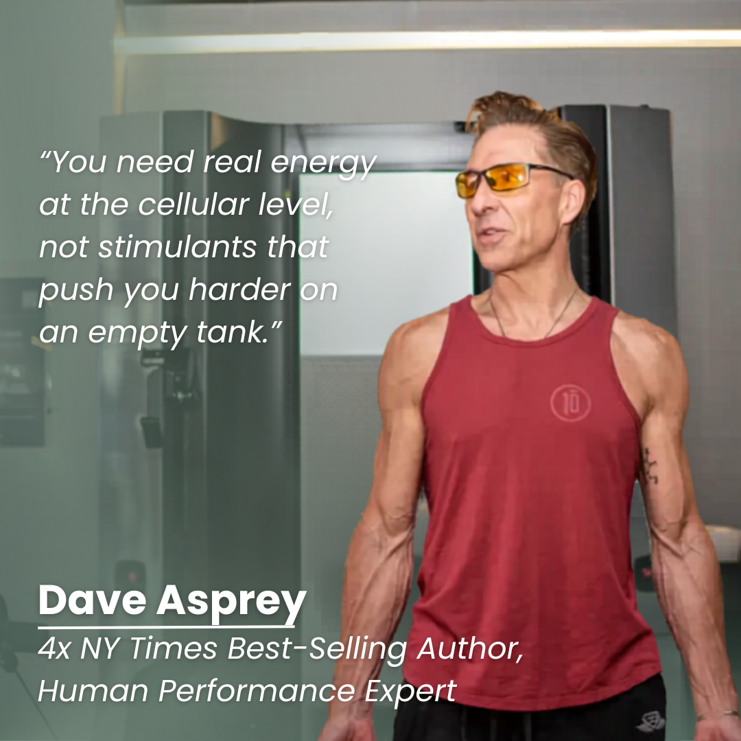 Dave Asprey - 4x NY Times Best-Selling Author. "You need real energy at the cellular level, not stimulants that push you harder on an empty tank."