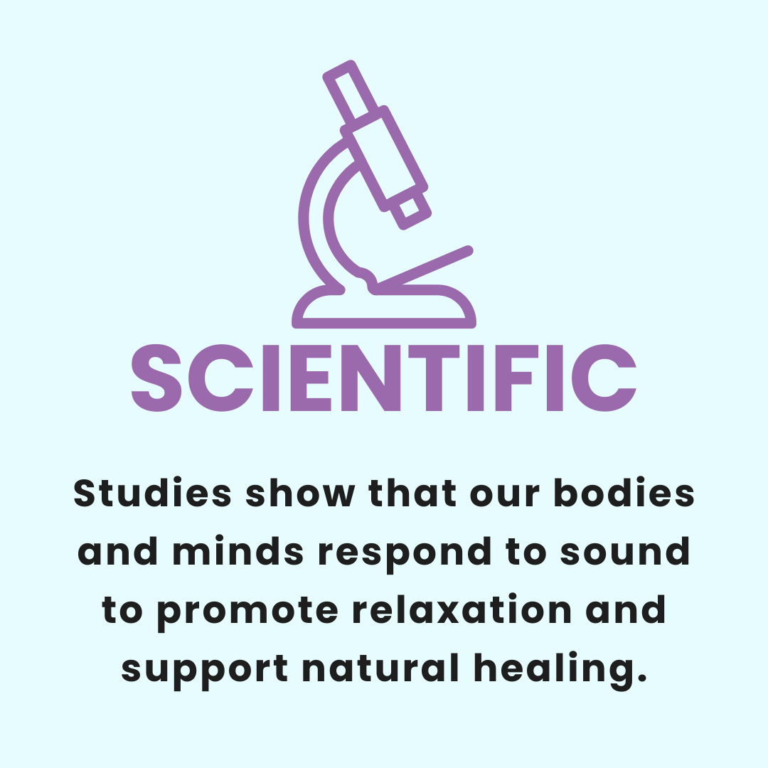 Studies show that our bodies and minds respond to sound to promote relaxation and support natural healing.